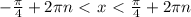 - \frac{ \pi }{4} + 2 \pi n \ \textless \ x \ \textless \ \frac{ \pi }{4} + 2 \pi n