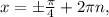 x = \± \frac{ \pi }{4} + 2 \pi n,