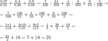 \frac{0,07}{0,21} + \frac{0,4}{0,06} + \frac{0,9}{0,05} = \frac{7}{100} : \frac{21}{100} + \frac{4}{10} : \frac{6}{100} + \frac{9}{10} : \frac{5}{100} = \\ \\ &#10;= \frac{7}{100} * \frac{100}{21} + \frac{4}{10} * \frac{100}{6} + \frac{9}{10} * \frac{100}{5} = \\ \\ &#10;= \frac{1*1}{1*3} + \frac{2*10}{1*3} + \frac{9*2}{1*1} = \frac{1}{3} + \frac{20}{3} + \frac{18}{1} =\\ \\ &#10;= \frac{21}{3} +18 = 7+18= 25