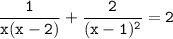 \tt \displaystyle \frac{1}{x(x-2)} +\frac{2}{(x-1)^2}=2