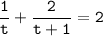 \tt \displaystyle \frac{1}{t} +\frac{2}{t+1}=2