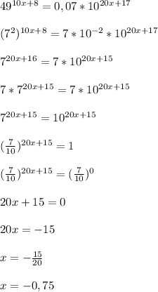 49^{10x+8}=0,07*10^{20x+17}\\\\(7^2)^{10x+8}=7*10^{-2}*10^{20x+17}\\\\7^{20x+16}=7*10^{20x+15}\\\\7*7^{20x+15}=7*10^{20x+15}\\\\7^{20x+15}=10^{20x+15}\\\\( \frac{7}{10})^{20x+15}=1\\\\( \frac{7}{10})^{20x+15}=( \frac{7}{10})^0\\\\20x+15=0\\\\20x=-15\\\\x=- \frac{15}{20}\\\\x=-0,75