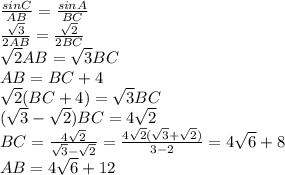 \frac{sinC}{AB}= \frac{sinA}{BC} \\ \frac{ \sqrt{3} }{2AB}= \frac{ \sqrt{2} }{2BC} \\ \sqrt{2}AB= \sqrt{3}BC \\ AB=BC+4 \\ \sqrt{2}(BC+4)= \sqrt{3}BC \\ ( \sqrt{3}- \sqrt{2})BC=4 \sqrt{2} \\ BC= \frac{4 \sqrt{2} }{ \sqrt{3} - \sqrt{2} }= \frac{4 \sqrt{2}(\sqrt{3} + \sqrt{2}) }{3-2}=4 \sqrt{6}+8 \\ AB=4 \sqrt{6}+12