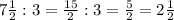 7 \frac{1}{2}:3= \frac{15}{2}:3= \frac{5}{2}=2 \frac{1}{2}