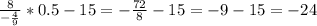 \frac{8}{- \frac{4}{9} } *0.5-15=- \frac{72}{8} -15=-9-15=-24