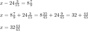 x-24 \frac{3}{15} = 8 \frac{7}{9} \\ \\ &#10;x= 8 \frac{7}{9} +24 \frac{3}{15} = 8 \frac{35}{45} + 24 \frac{9}{45}= 32 + \frac{44}{45}\\ \\ &#10;x= 32 \frac{44}{45}