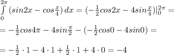 \int\limits^{2\pi }_0 {(sin2x-cos\frac{x}{4})} \, dx =(-\frac{1}{2}cos2x-4sin\frac{x}{4})|_0^{2\pi}=\\\\=-\frac{1}{2}cos4\pi -4sin\frac{\pi}{2}-(-\frac{1}{2}cos0-4sin0)=\\\\=-\frac{1}{2}\cdot 1-4\cdot 1+\frac{1}{2}\cdot 1+4\cdot 0=-4