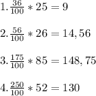 1. \frac{36}{100} *25=9 \\ \\ 2. \frac{56}{100} *26=14,56 \\ \\ 3. \frac{175}{100} *85=148,75 \\ \\ 4. \frac{250}{100} *52=130