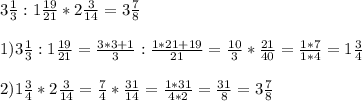 3 \frac{1}{3} : 1 \frac{19}{21} * 2 \frac{3}{14} =3 \frac{7}{8} \\ \\ &#10;1) 3 \frac{1}{3} : 1 \frac{19}{21}= \frac{3*3+1}{3} : \frac{1*21+19}{21} = \frac{10}{3} * \frac{21}{40} = \frac{1*7}{1*4} = 1 \frac{3}{4} \\ \\ &#10;2) 1 \frac{3}{4} * 2 \frac{3}{14} = \frac{7}{4} * \frac{31}{14} = \frac{1*31}{4*2} = \frac{31}{8} = 3 \frac{7}{8}