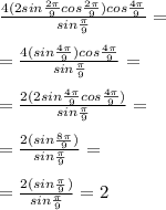 \frac{4(2sin \frac{ 2\pi }{9}cos \frac{2 \pi }{9} )cos \frac{4 \pi }{9 } }{sin \frac{ \pi }{9} } = \\ \\ = \frac{4(sin \frac{ 4\pi }{9} )cos \frac{4 \pi }{9 } }{sin \frac{ \pi }{9} } = \\ \\ =\frac{2(2sin \frac{ 4\pi }{9} cos \frac{4 \pi }{9 }) }{sin \frac{ \pi }{9} } = \\ \\ =\frac{2(sin \frac{ 8\pi }{9} ) }{sin \frac{ \pi }{9} } = \\ \\ =\frac{2(sin \frac{ \pi }{9} ) }{sin \frac{ \pi }{9} } =2