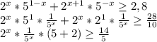 2^{x} * 5^{1-x} + 2^{x+1} * 5^{-x} \geq 2,8&#10;&#10; 2^{x} * 5^{1}* \frac{1}{ 5^{x} } + 2^{x} * 2^{1} * \frac{1}{ 5^{x} } \geq \frac{28}{10} &#10;&#10; 2^{x} * \frac{1}{ 5^{x} } *(5+2) \geq \frac{14}{5}