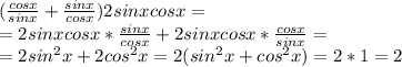 (\frac{cosx}{sinx}+\frac{sinx}{cosx})2sinxcosx = \\&#10;= 2sinxcosx*\frac{sinx}{cosx} + 2sinxcosx*\frac{cosx}{sinx} = \\&#10;= 2sin^2x + 2cos^2x = 2(sin^2x+cos^2x)=2*1=2