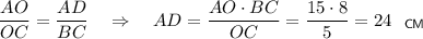 \dfrac{AO}{OC}=\dfrac{AD}{BC}~~~\Rightarrow~~~ AD=\dfrac{AO\cdot BC}{OC}=\dfrac{15\cdot8}{5}=24~~_{\sf CM}