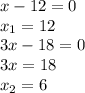 x-12=0\\ x_1=12\\ 3x-18=0\\ 3x=18\\ x_2=6