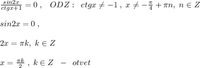 \frac{sin2x}{ctgx+1} =0 \; ,\; \; \; ODZ:\; \; ctgx\ne -1\; ,\; x\ne -\frac{\pi}{4}+\pi n,\; n\in Z\\\\sin2x=0\; ,\\\\2x=\pi k,\; k\in Z\\\\x=\frac{\pi k}{2}\; ,\; k\in Z\; \; -\; \; otvet