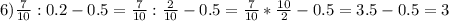 6) \frac{7}{10}:0.2-0.5= \frac{7}{10}: \frac{2}{10} -0.5= \frac{7}{10}* \frac{10}{2} -0.5=3.5-0.5=3