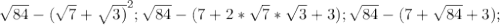 \sqrt{84} -(\sqrt{7}+\sqrt{3)}^2;&#10;\sqrt{84}-(7+2*\sqrt{7}*\sqrt{3} +3);&#10; \sqrt{84}-(7+ \sqrt{84}+3);&#10; &#10;