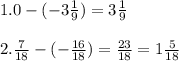 1. 0-(-3 \frac{1}{9} )=3 \frac{1}{9} \\ \\ 2. \frac{7}{18} -(- \frac{16}{18} )= \frac{23}{18} = 1\frac{5}{18}