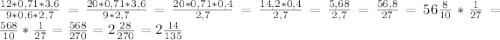 \frac{12*0,71*3,6}{9*0,6*2,7}=\frac{20*0,71*3,6}{9*2,7}=\frac{20*0,71*0,4}{2,7}=\frac{14,2*0,4}{2,7}=\frac{5,68}{2,7}=\frac{56,8}{27}=56\frac{8}{10}*\frac{1}{27} = \frac{568}{10} * \frac{1}{27} = \frac{568}{270} = 2 \frac{28}{270} = 2 \frac{14}{135}