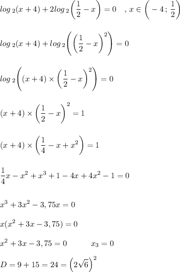 \displaystyle log\, _2(x+4)+2log\, _2\bigg(\frac{1}{2} -x\bigg)=0\quad ,\, x\in\bigg(-4\, ;\, \frac{1}{2} \bigg)\\\\\\log\, _2(x+4)+log\, _2\Bigg(\bigg(\frac{1}{2} -x\bigg)^2\Bigg)=0\\\\\\log\, _2\Bigg((x+4)\times\bigg(\frac{1}{2} -x\bigg)^2\Bigg)=0\\\\\\(x+4)\times\bigg(\frac{1}{2} -x\bigg)^2=1\\\\\\(x+4)\times\bigg(\frac{1}{4} -x+x^2\bigg)=1\\\\\\\ \frac{1}{4} x-x^2+x^3+1-4x+4x^2-1=0\\\\\\x^3+3x^2-3,75x=0\\\\x(x^2+3x-3,75)=0\\\\x^2+3x-3,75=0\quad\quad\quad x_3=0\\\\D=9+15=24=\left(2\sqrt{6}\right)^2