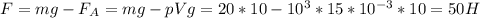 F=mg- F_{A} =mg- pVg =20*10 -10^3*15*10^{-3} *10=50 H