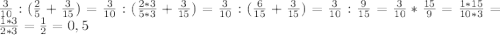 \frac{3}{10}:(\frac{2}{5}+\frac{3}{15})=\frac{3}{10}:( \frac{2*3}{5*3}+\frac{3}{15})=\frac{3}{10}:( \frac{6}{15}+\frac{3}{15})=\frac{3}{10}:\frac{9}{15}=\frac{3}{10}*\frac{15}{9}=\frac{1*15}{10*3}=\frac{1*3}{2*3}=\frac{1}{2}=0,5