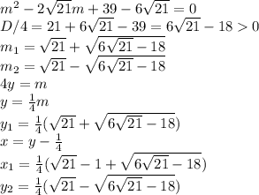 m^2 - 2\sqrt{21}m + 39 - 6\sqrt{21} = 0\\D/4 = 21 + 6\sqrt{21} -39 = 6\sqrt{21} - 18 0\\m_1 = \sqrt{21} + \sqrt{6\sqrt{21} - 18}\\m_2 = \sqrt{21} - \sqrt{6\sqrt{21}- 18}\\4y = m\\y = \frac{1}{4} m\\y_1 = \frac{1}{4} (\sqrt{21} + \sqrt{6\sqrt{21} - 18})\\x = y - \frac{1}{4} \\x_1 = \frac{1}{4} (\sqrt{21} - 1 + \sqrt{6\sqrt{21} - 18})\\y_2 = \frac{1}{4} (\sqrt{21} - \sqrt{6\sqrt{21} - 18})\\