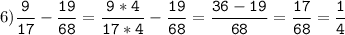 6)\tt\displaystyle\frac{9}{17}-\frac{19}{68}=\frac{9*4}{17*4}-\frac{19}{68}=\frac{36-19}{68}=\frac{17}{68}=\frac{1}{4}