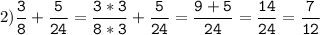 2)\tt\displaystyle\frac{3}{8}+\frac{5}{24}=\frac{3*3}{8*3}+\frac{5}{24}=\frac{9+5}{24}=\frac{14}{24}=\frac{7}{12}