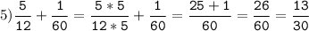 5)\tt\displaystyle\frac{5}{12}+\frac{1}{60}=\frac{5*5}{12*5}+\frac{1}{60}=\frac{25+1}{60}=\frac{26}{60}=\frac{13}{30}