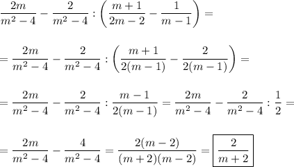 \displaystyle \frac{2m}{m^2-4}- \frac{2}{m^2-4} :\bigg( \frac{m+1}{2m-2} - \frac{1}{m-1} \bigg)=\\ \\ \\ = \frac{2m}{m^2-4} - \frac{2}{m^2-4} :&#10;\bigg( \frac{m+1}{2(m-1)} - \frac{2}{2(m-1)} \bigg)=\\ \\ \\ = \frac{2m}{m^2-4} - \frac{2}{m^2-4} : \frac{m-1}{2(m-1)} = \frac{2m}{m^2-4}- \frac{2}{m^2-4}: \frac{1}{2} =\\ \\ \\ = \frac{2m}{m^2-4} - \frac{4}{m^2-4} = \frac{2(m-2)}{(m+2)(m-2)} = \boxed{\frac{2}{m+2} }