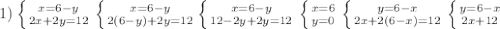 1) \left \{ {{x=6-y} \atop {2x+2y=12}} \right. \left \{ {{x=6-y} \atop {2(6-y)+2y=12}} \righ \left \{ {{x=6-y} \atop {12-2y+2y=12}} \right. \left \{ {{x=6} \atop {y=0}} \right \left \{ {{y=6-x} \atop {2x+2(6-x)=12}} \right. \left \{ {{y=6-x} \atop {2x+12 }} \right. \\