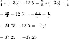 \frac{3}{4} * (-33) -12.5 = \frac{9}{8} * (-33) - \frac{1}{8} \\ \\ &#10;- \frac{99}{4} -12.5 = - \frac{297}{8} - \frac{1}{8} \\ \\ &#10;-24.75-12.5 = - \frac{298}{8} \\ \\ &#10;-37.25 = -37.25