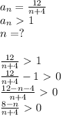 a_n= \frac{12}{n+4}\\a_n\ \textgreater \ 1\\n=?\\\\ \frac{12}{n+4}\ \textgreater \ 1\\ \frac{12}{n+4}-1\ \textgreater \ 0\\ \frac{12-n-4}{n+4}\ \textgreater \ 0\\ \frac{8-n}{n+4}\ \textgreater \ 0