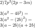 2)7 {p}^{2} (2p - 3m) \\ \\ 3 ({a}^{2} - 4 {b}^{2} ) = \\ 3( {a}^{2} - {(2b)}^{2} ) = \\ 3(a - 2b)(a + 2b)