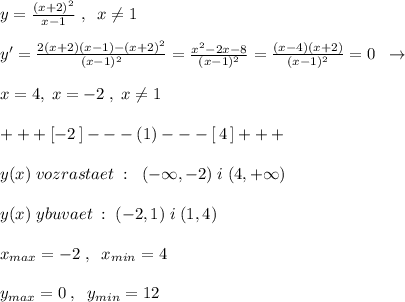 y= \frac{(x+2)^2}{x-1} \; ,\; \; x\ne 1\\\\y'= \frac{2(x+2)(x-1)-(x+2)^2}{(x-1)^2} = \frac{x^2-2x-8}{(x-1)^2}= \frac{(x-4)(x+2)}{(x-1)^2} =0\; \; \to \\\\x=4,\; x=-2\; ,\; x\ne 1\\\\+++[-2\, ]---(1)---[\, 4\, ]+++\\\\y(x)\; vozrastaet\; :\; \; (-\infty ,-2)\; i\; (4,+\infty )\\\\y(x)\; ybuvaet\; :\; (-2,1)\; i\; (1,4)\\\\x_{max}=-2\; ,\; \; x_{min}=4\\\\y_{max}=0\; ,\; \; y_{min}=12