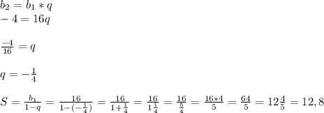 b_{2}=b_{1}*q\\-4=16q\\\\\frac{-4}{16}=q\\\\q=-\frac{1}{4}\\\\S=\frac{b_{1}}{1-q}=\frac{16}{1-(-\frac{1}{4})}=\frac{16}{1+\frac{1}{4}}=\frac{16}{1\frac{1}{4}}=\frac{16}{\frac{5}{4}}=\frac{16*4}{5}=\frac{64}{5}=12\frac{4}{5}=12,8