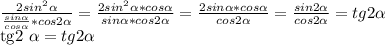 \frac{ 2sin^{2} \alpha }{ \frac{sin \alpha }{cos \alpha } *cos2 \alpha } = \frac{2 sin^{2} \alpha *cos \alpha }{sin \alpha *cos2 \alpha } = \frac{2sin \alpha *cos \alpha }{cos2 \alpha } = \frac{sin2 \alpha }{cos2 \alpha } =tg2 \alpha &#10;&#10;&#10;tg2 \alpha =tg2 \alpha