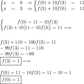 \left\{\begin{matrix}&#10;x &= &0 &\Rightarrow\\ &#10;x &= &3&\Rightarrow &#10;\end{matrix}\right.&#10;\left\{\begin{matrix}&#10;f(0) + 10f(3) &= &11 \\ &#10;f(3)+ 10f(0) &= &11 &#10;\end{matrix}\right.\\\\\\&#10;\left\{\begin{matrix}&#10;f(0) = 11-10f(3) \\ &#10;f(3)+10[11-10f(3)] =11 \Longrightarrow&#10;\end{matrix}\right.\\\\\\&#10;f(3)+110-100f(3)=11\\&#10;-99f(3)=11-110\\&#10;-99f(3)=-99\\&#10;\boxed{f(3)=1}\Longrightarrow\\\\&#10;f(0)=11-10f(3)=11-10=1\\&#10;\boxed{f(0)=1}