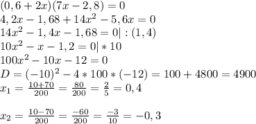 (0,6+2x)(7x-2,8)=0\\4,2x-1,68+14x^2-5,6x=0\\14x^2-1,4x-1,68=0|:(1,4)\\10x^2-x-1,2=0|*10\\100x^2-10x-12=0\\&#10;D=(-10)^2-4*100*(-12)=100+4800=4900\\x_{1}=\frac{10+70}{200}=\frac{80}{200}=\frac{2}{5}=0,4\\\\x_{2}=\frac{10-70}{200}=\frac{-60}{200}=\frac{-3}{10}=-0,3&#10;&#10;&#10;