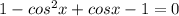 1-cos^2x+ cosx-1=0