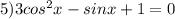 5) 3cos^2x-sinx+1=0