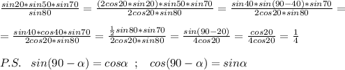 \frac{sin20*sin50*sin70}{sin80} = \frac{(2cos20*sin20)*sin50*sin70}{2cos20*sin80} = \frac{sin40*sin(90-40)*sin70}{2cos20*sin80} =\\\\= \frac{sin40*cos40*sin70}{2cos20*sin80} = \frac{\frac{1}{2}sin80*sin70}{2cos20*sin80} =\frac{sin(90-20)}{4cos20}=\frac{cos20}{4cos20}=\frac{1}{4}\\\\P.S.\; \; \; sin(90- \alpha )=cos \alpha \; \; ;\; \; \; cos(90- \alpha )=sin \alpha