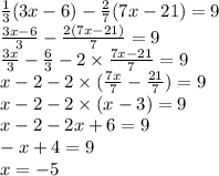 \frac{1}{3} (3x - 6) - \frac{2}{7} (7x - 21) = 9 \\ \frac{3x - 6}{3} - \frac{2(7x - 21)}{7} = 9 \\ \frac{3x}{3} - \frac{6}{3} - 2 \times \frac{7x - 21}{7} = 9 \\ x - 2 - 2 \times ( \frac{7x}{7} - \frac{21}{7} ) = 9 \\ x - 2 - 2 \times (x - 3) = 9 \\ x - 2 - 2x + 6 = 9 \\ - x + 4 = 9 \\ x = - 5