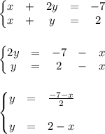 \left\{\begin{matrix}&#10;x &+ &2y &= &-7 \\ &#10;x &+ &y &= &2 &#10;\end{matrix}\right.\\\\\\&#10;\left\{\begin{matrix}&#10;2y &= &-7 &- &x \\ &#10;y &= &2 &- &x &#10;\end{matrix}\right.\\\\\\&#10;\left\{\begin{matrix}&#10;y &= & \frac{-7-x}{2} \\ \\&#10;y &= &2-x &#10;\end{matrix}\right.