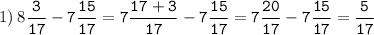 1)\:8\tt\displaystyle\frac{3}{17}-7\frac{15}{17}=7\frac{17+3}{17}-7\frac{15}{17}=7\frac{20}{17}-7\frac{15}{17}=\frac{5}{17}\\\\