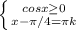 \left \{ {{cosx \geq 0} \atop {x- \pi /4= \pi k}} \right.