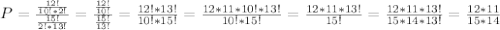 P= \frac{\frac{12!}{10!*2!}}{\frac{15!}{2!*13!}}=\frac{\frac{12!}{10!}}{\frac{15!}{13!}} =\frac{12!*13!}{10!*15!}=\frac{12*11*10!*13!}{10!*15!}=\frac{12*11*13!}{15!}= \frac{12*11*13!}{15*14*13!}=\frac{12*11}{15*14}