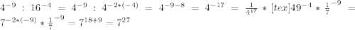 4^{-9} : 16^{-4} = 4^{-9} : 4^{-2*(-4)} = 4^{-9 -8} = 4^{-17} = \frac{1}{ 4^{17}} * [tex] 49 ^{-4} * \frac{1}{7} ^{-9} = 7^{-2* (-9)} * \frac{1}{7} ^{-9} = 7^{18 + 9} = 7^{27}