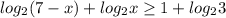 log_{2} (7-x)+ log_{2}x \geq 1+ log_{2}3